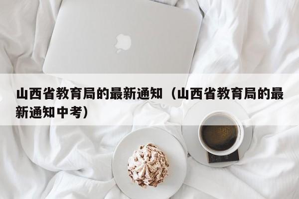 山西省教育局的最新通知（山西省教育局的最新通知中考）