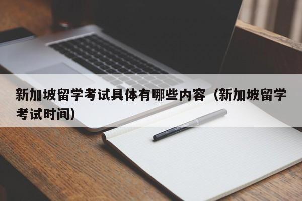 新加坡留学考试具体有哪些内容（新加坡留学考试时间）