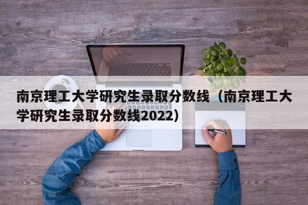 南京理工大学研究生录取分数线（南京理工大学研究生录取分数线2022）